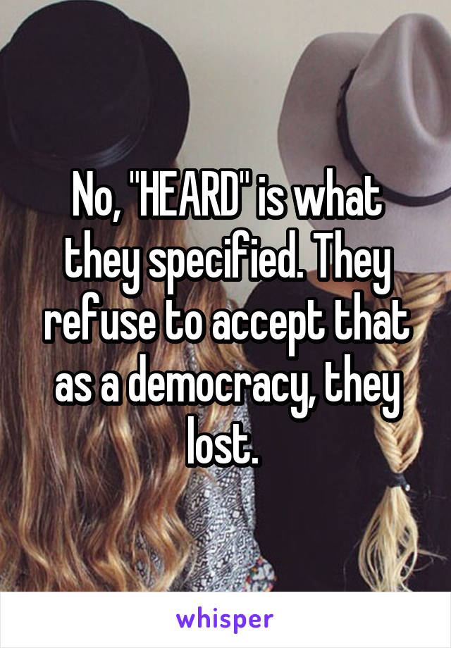 No, "HEARD" is what they specified. They refuse to accept that as a democracy, they lost. 