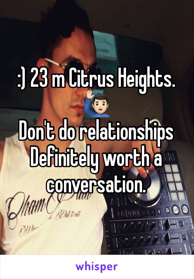 :) 23 m Citrus Heights. 🙋🏻‍♂️
Don't do relationships
Definitely worth a conversation.