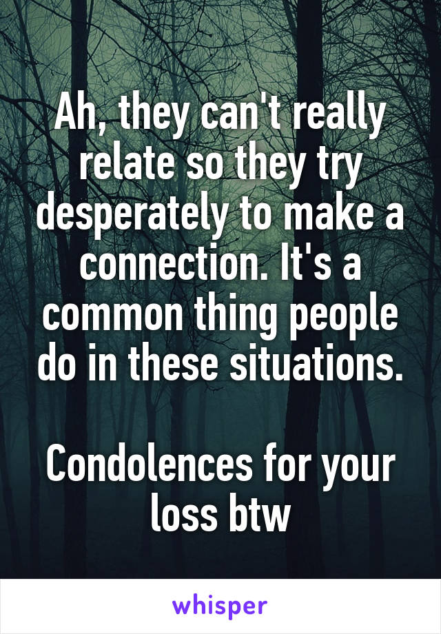 Ah, they can't really relate so they try desperately to make a connection. It's a common thing people do in these situations.

Condolences for your loss btw