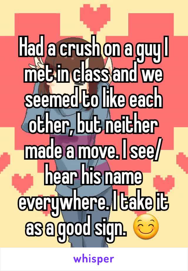 Had a crush on a guy I met in class and we seemed to like each other, but neither made a move. I see/hear his name everywhere. I take it as a good sign. 😊