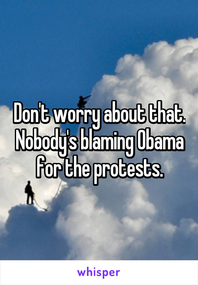 Don't worry about that. Nobody's blaming Obama for the protests.