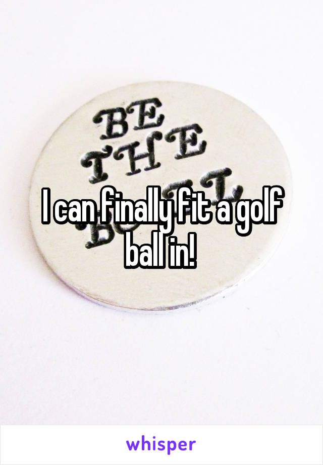 I can finally fit a golf ball in! 