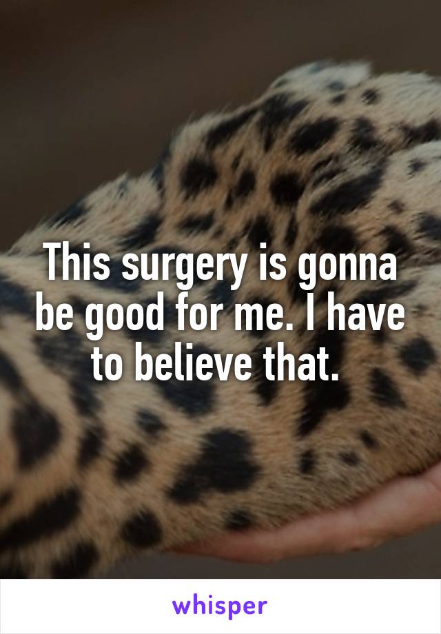 This surgery is gonna be good for me. I have to believe that. 