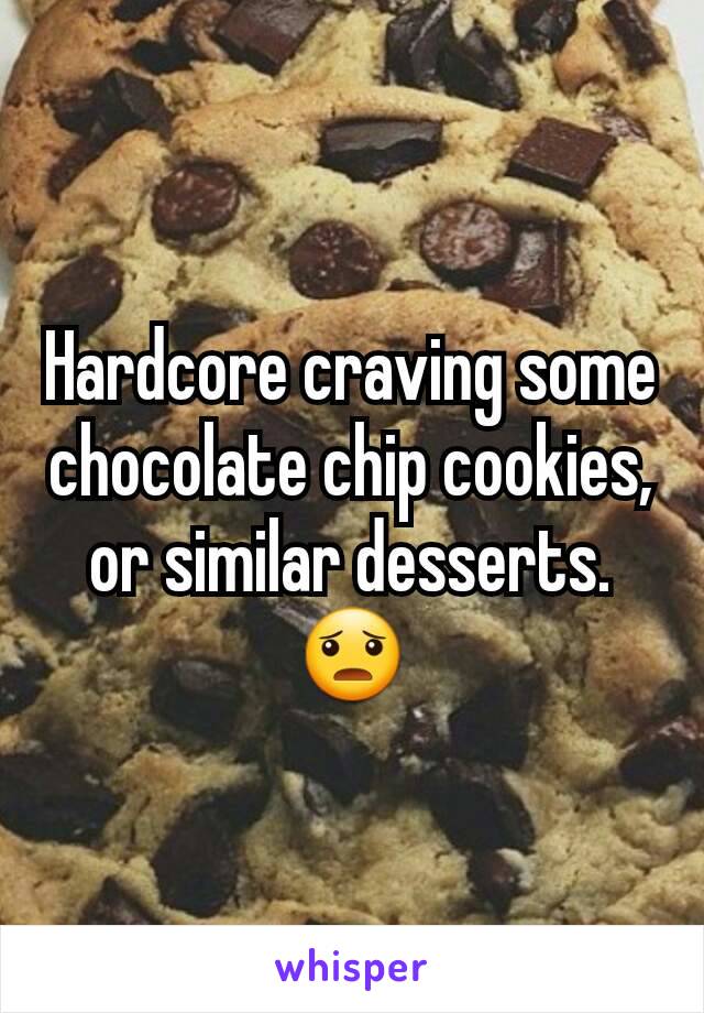 Hardcore craving some chocolate chip cookies, or similar desserts. 😦