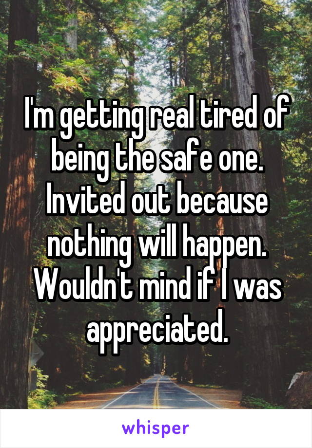 I'm getting real tired of being the safe one. Invited out because nothing will happen.
Wouldn't mind if I was appreciated.