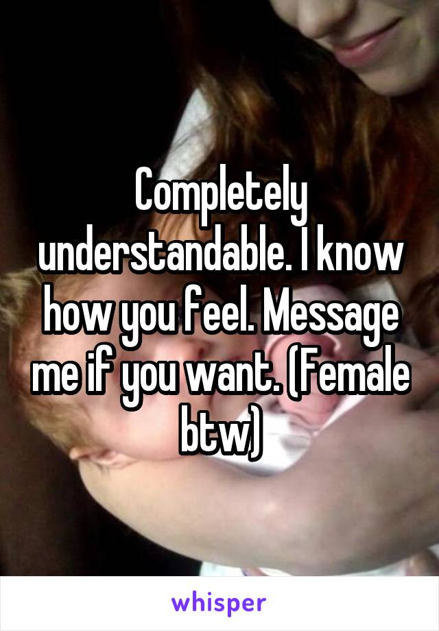 Completely understandable. I know how you feel. Message me if you want. (Female btw)
