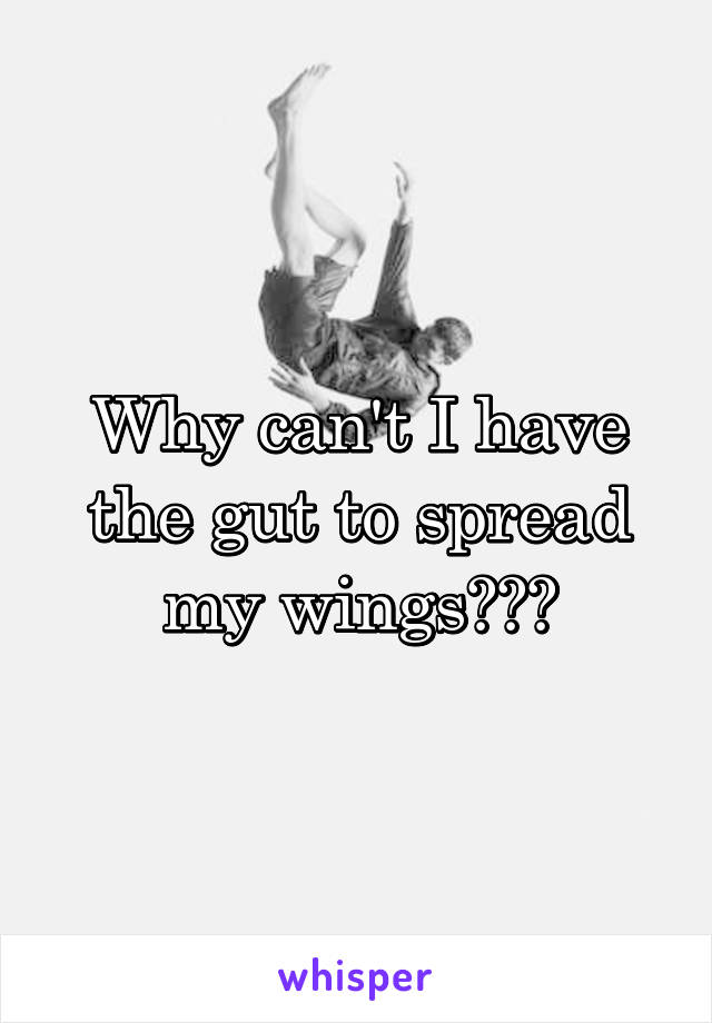 Why can't I have the gut to spread my wings???