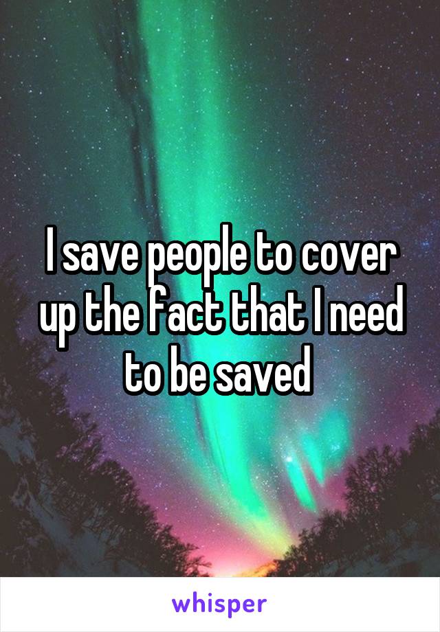 I save people to cover up the fact that I need to be saved 