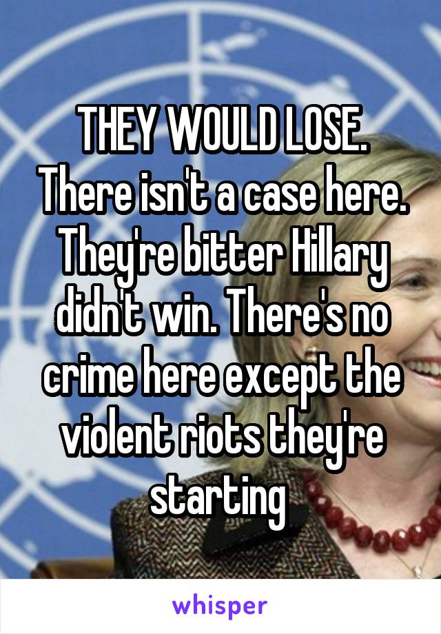 THEY WOULD LOSE. There isn't a case here. They're bitter Hillary didn't win. There's no crime here except the violent riots they're starting 