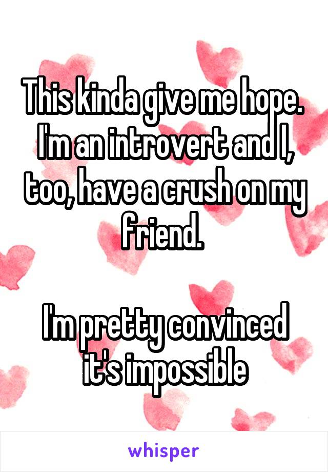 This kinda give me hope. 
I'm an introvert and I, too, have a crush on my friend. 

I'm pretty convinced it's impossible