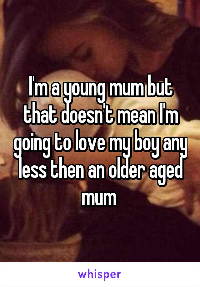 I'm a young mum but that doesn't mean I'm going to love my boy any less then an older aged mum 