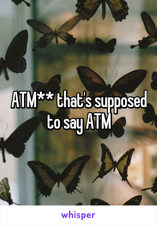 ATM** that's supposed to say ATM