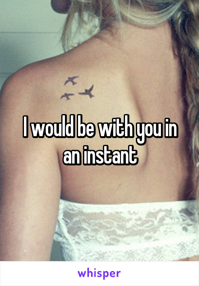 I would be with you in an instant