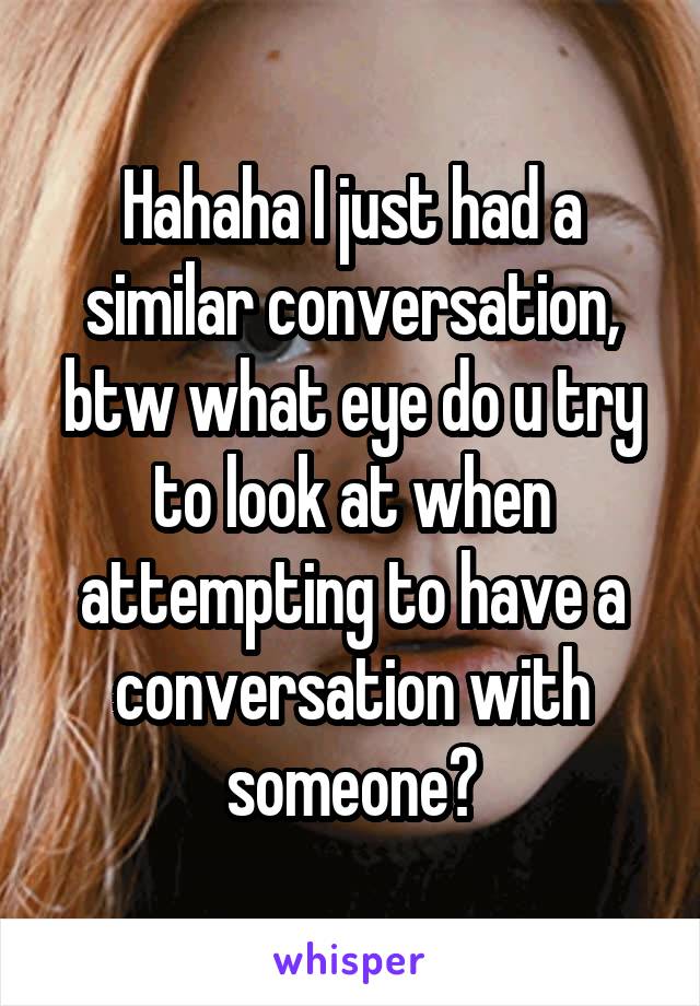 Hahaha I just had a similar conversation, btw what eye do u try to look at when attempting to have a conversation with someone?