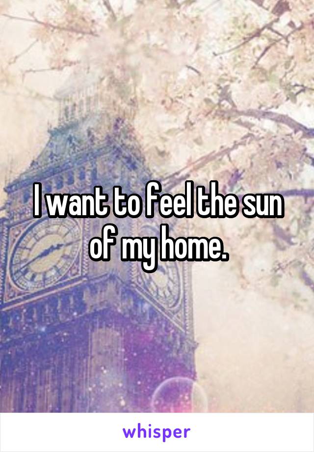 I want to feel the sun of my home.