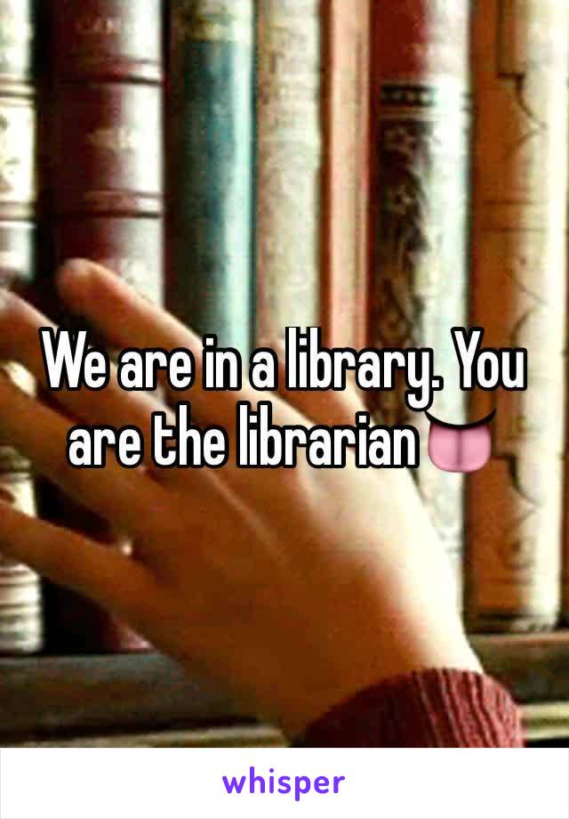 We are in a library. You are the librarian👅