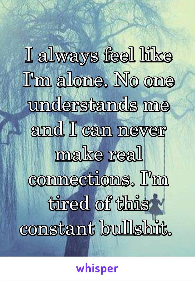 I always feel like I'm alone. No one understands me and I can never make real connections. I'm tired of this constant bullshit. 