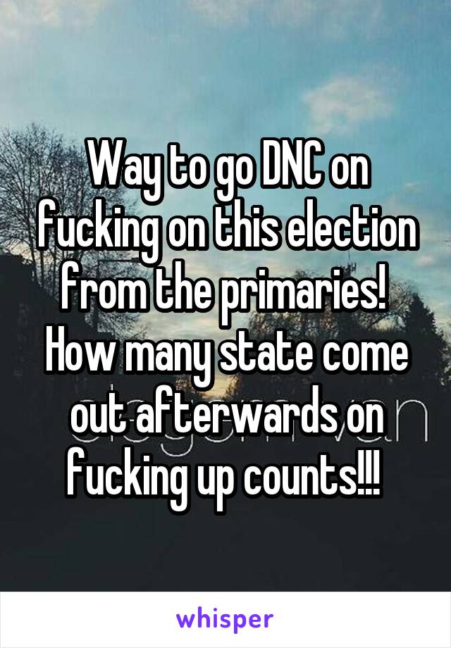 Way to go DNC on fucking on this election from the primaries!  How many state come out afterwards on fucking up counts!!! 