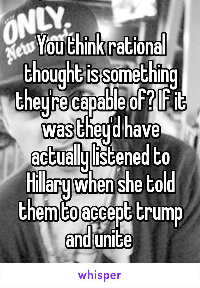 You think rational thought is something they're capable of? If it was they'd have actually listened to Hillary when she told them to accept trump and unite 