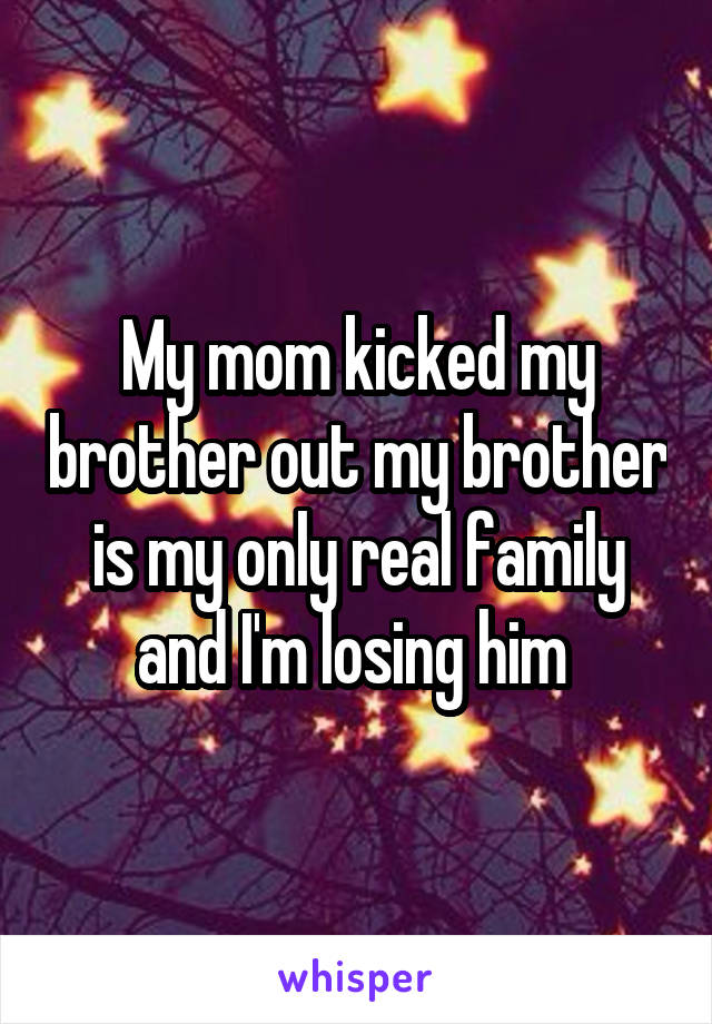 My mom kicked my brother out my brother is my only real family and I'm losing him 