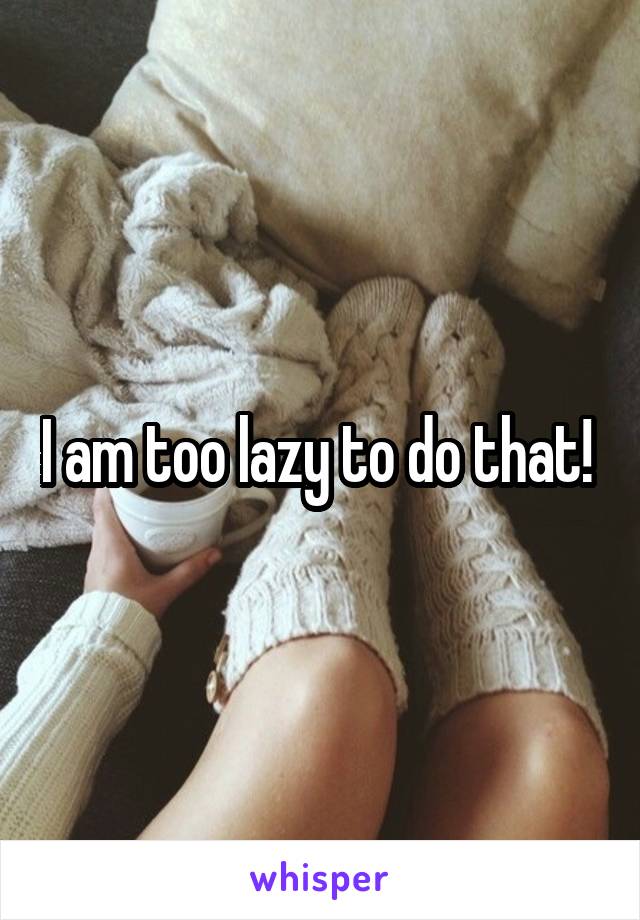 I am too lazy to do that! 