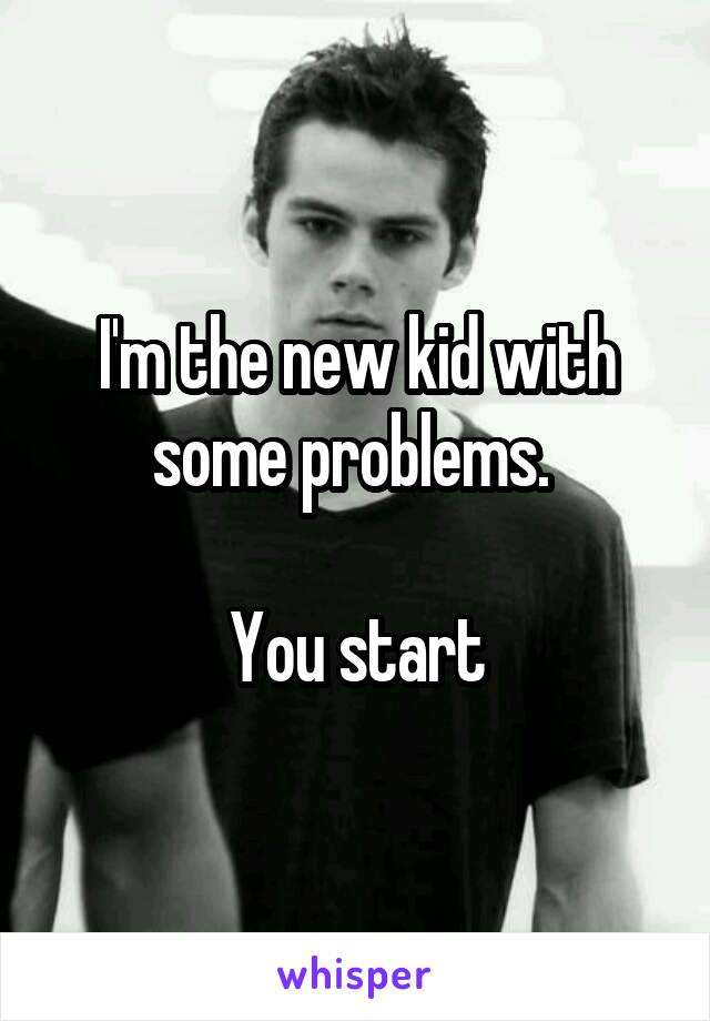 I'm the new kid with some problems. 

You start