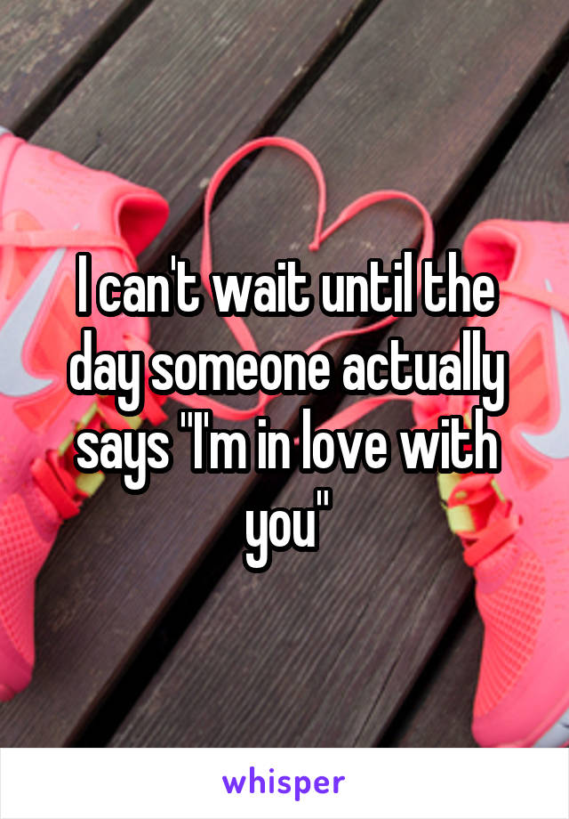 I can't wait until the day someone actually says "I'm in love with you"
