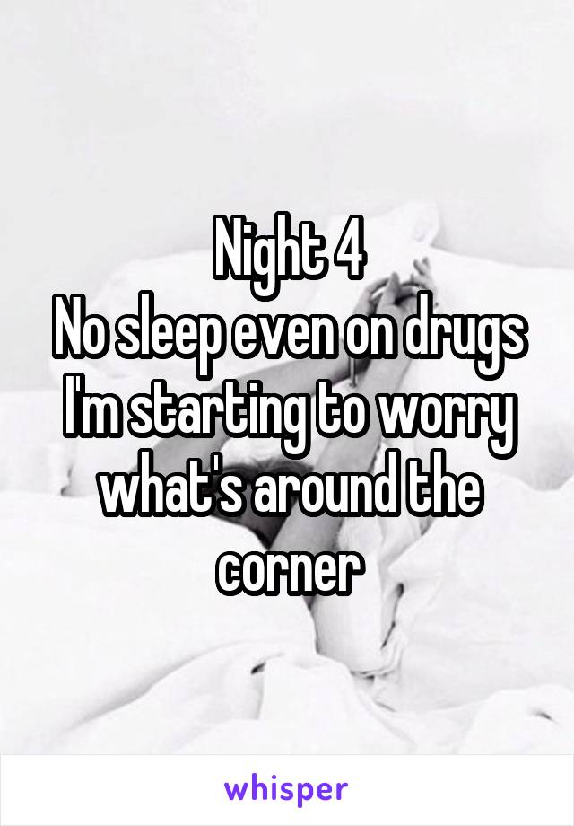 Night 4
No sleep even on drugs
I'm starting to worry what's around the corner