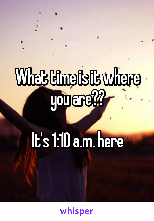 What time is it where you are??

It's 1:10 a.m. here