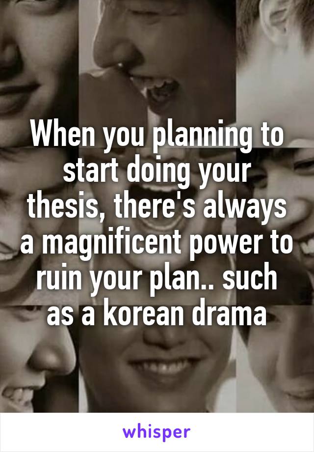 When you planning to start doing your thesis, there's always a magnificent power to ruin your plan.. such as a korean drama