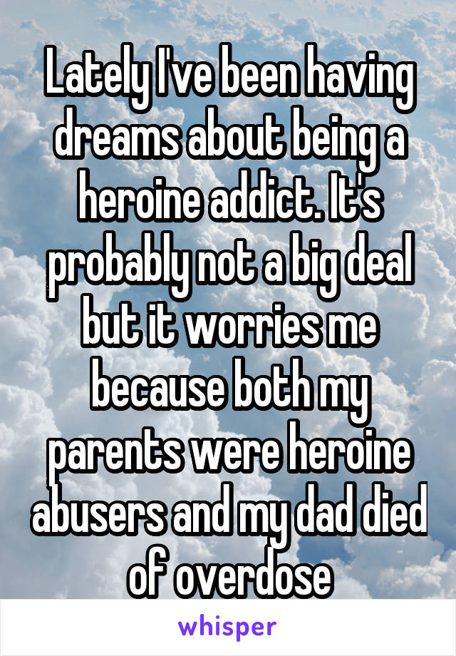 Lately I've been having dreams about being a heroine addict. It's probably not a big deal but it worries me because both my parents were heroine abusers and my dad died of overdose