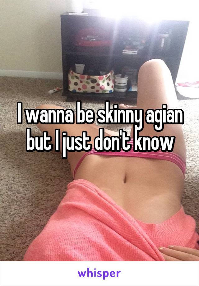 I wanna be skinny agian but I just don't know
