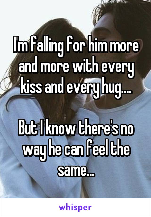 I'm falling for him more and more with every kiss and every hug....

But I know there's no way he can feel the same...