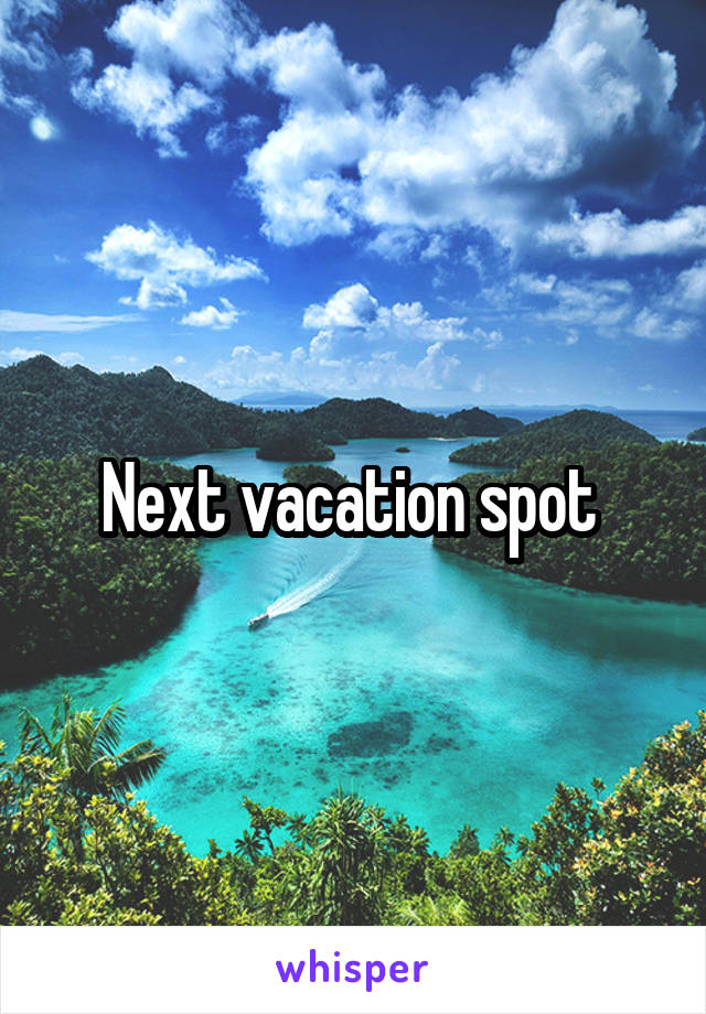 Next vacation spot 