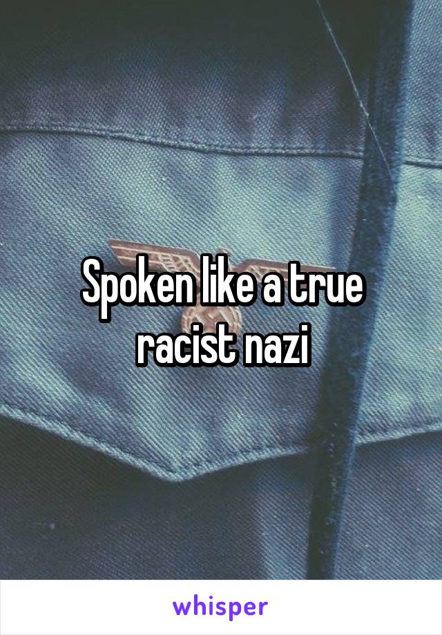 Spoken like a true racist nazi