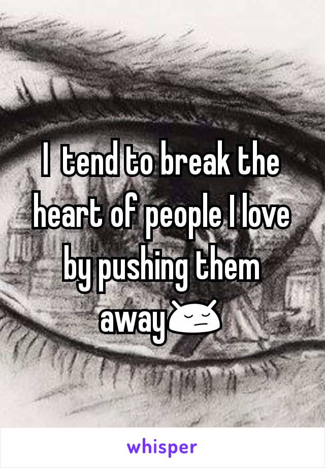 I  tend to break the heart of people I love by pushing them away😔