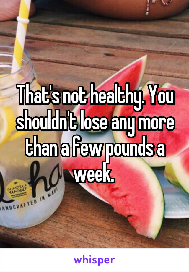 That's not healthy. You shouldn't lose any more than a few pounds a week. 