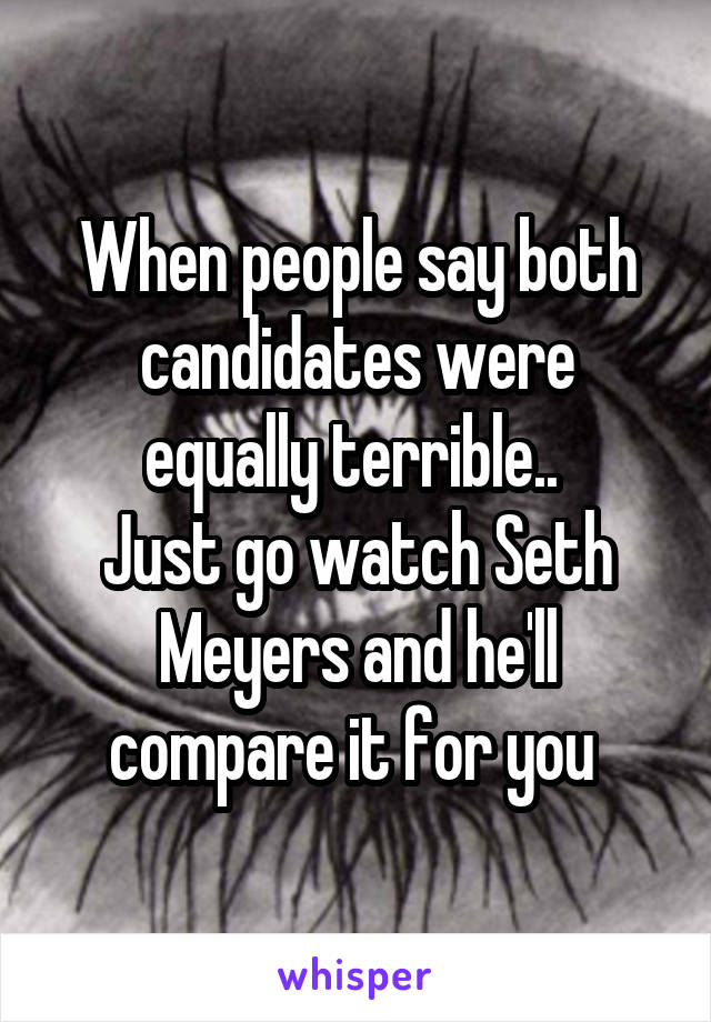 When people say both candidates were equally terrible.. 
Just go watch Seth Meyers and he'll compare it for you 