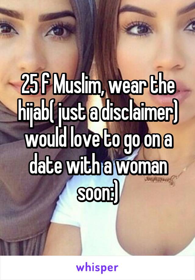 25 f Muslim, wear the hijab( just a disclaimer) would love to go on a date with a woman soon:)