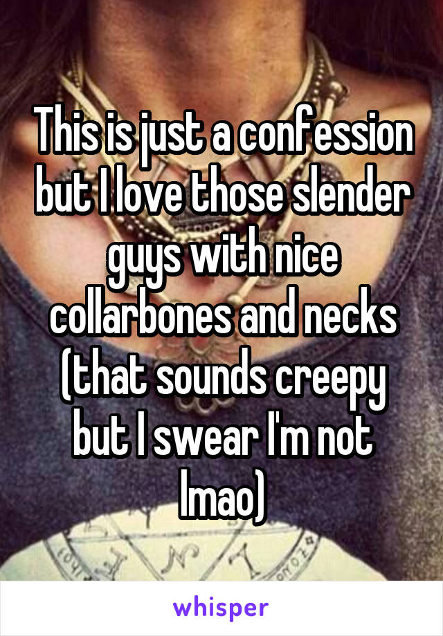 This is just a confession but I love those slender guys with nice collarbones and necks (that sounds creepy but I swear I'm not lmao)