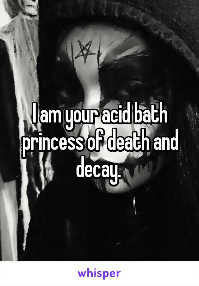 I am your acid bath princess of death and decay. 