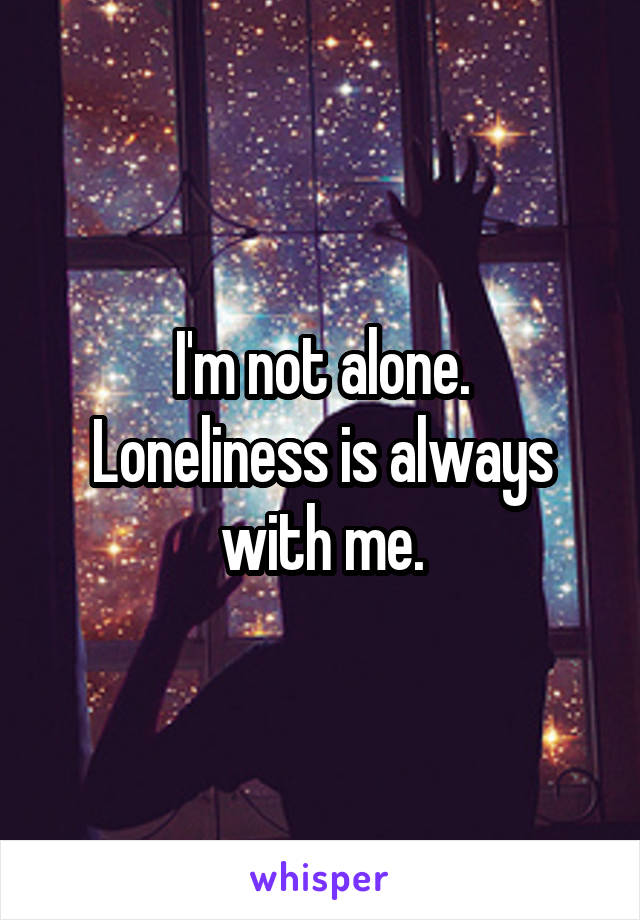 I'm not alone.
Loneliness is always with me.