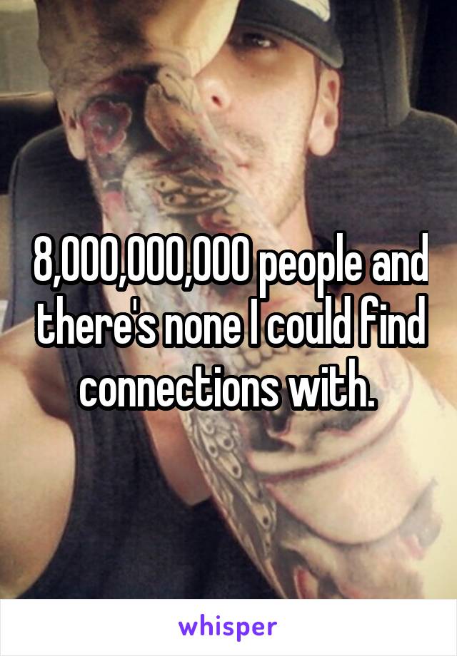 8,000,000,000 people and there's none I could find connections with. 