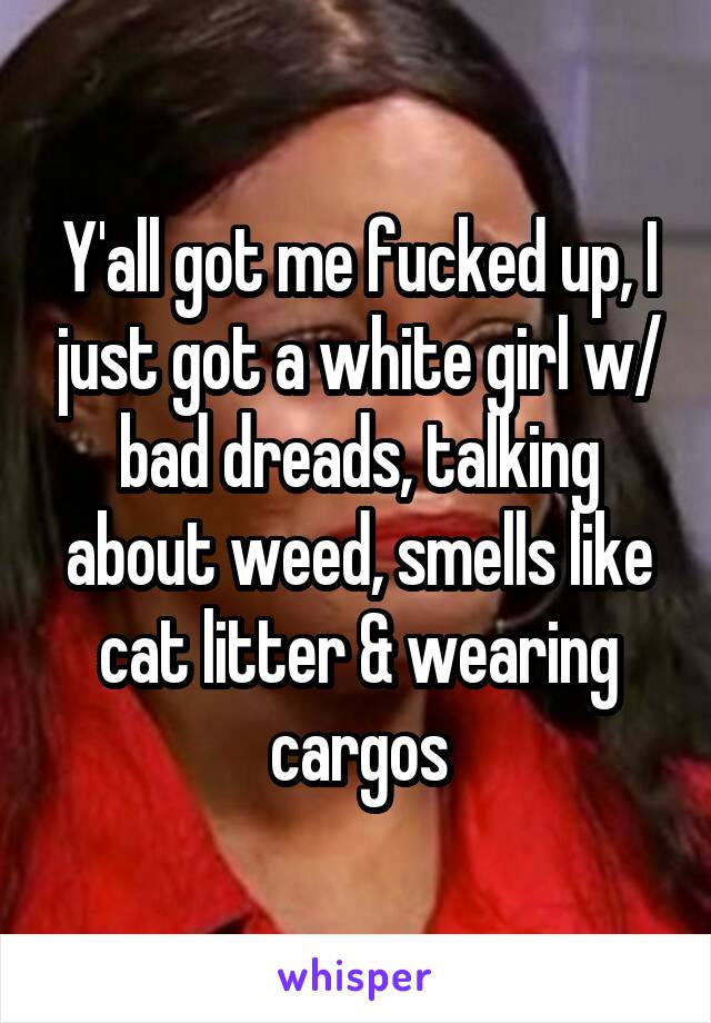 Y'all got me fucked up, I just got a white girl w/ bad dreads, talking about weed, smells like cat litter & wearing cargos