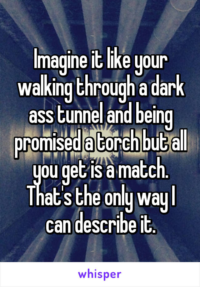 Imagine it like your walking through a dark ass tunnel and being promised a torch but all you get is a match. That's the only way I can describe it.