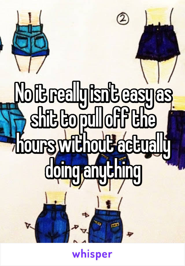 No it really isn't easy as shit to pull off the hours without actually doing anything
