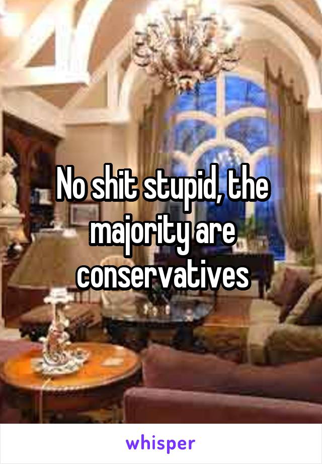 No shit stupid, the majority are conservatives