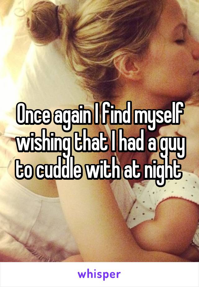 Once again I find myself wishing that I had a guy to cuddle with at night 
