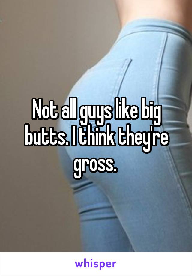 Not all guys like big butts. I think they're gross. 