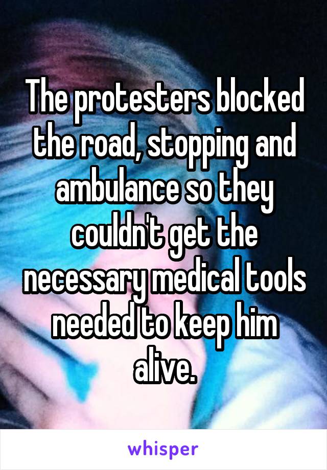 The protesters blocked the road, stopping and ambulance so they couldn't get the necessary medical tools needed to keep him alive.